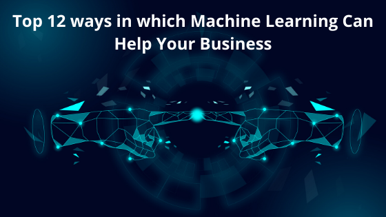 Top 12 ways in which Machine Learning Can Help Your Business