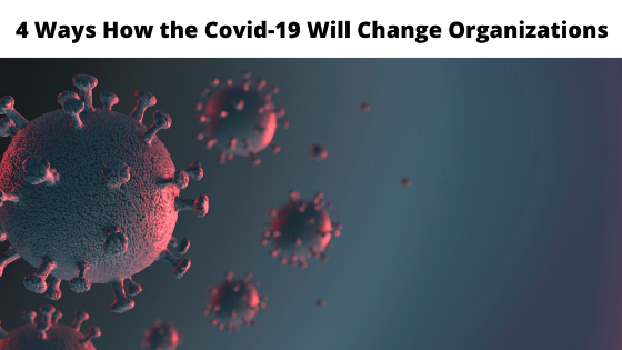4 Ways How the Covid-19 Will Change Organizations